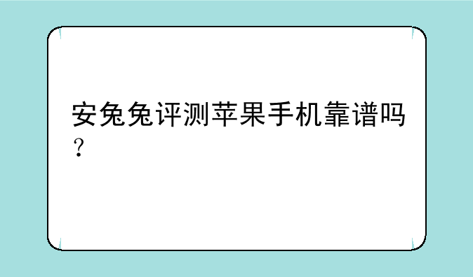 安兔兔评测苹果手机靠谱吗？