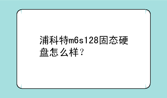 浦科特m6s128固态硬盘怎么样？