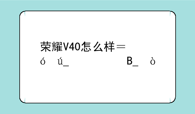 荣耀V40怎么样？值得购买吗？~荣耀v40硬件配置