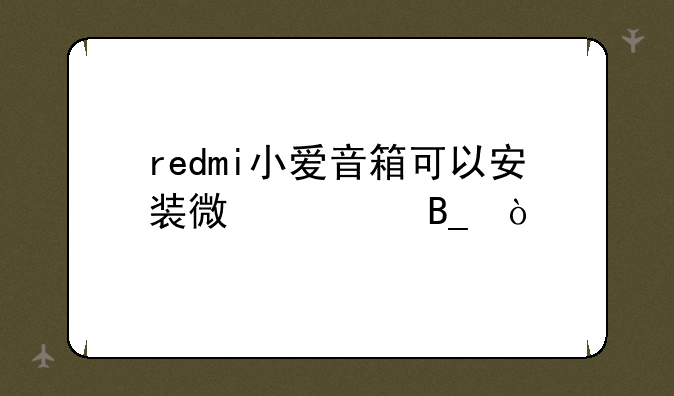 redmi小爱音箱可以安装微信吗？