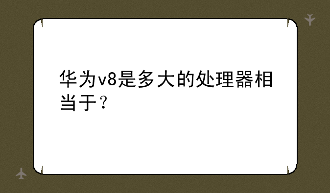 华为v8是多大的处理器相当于？