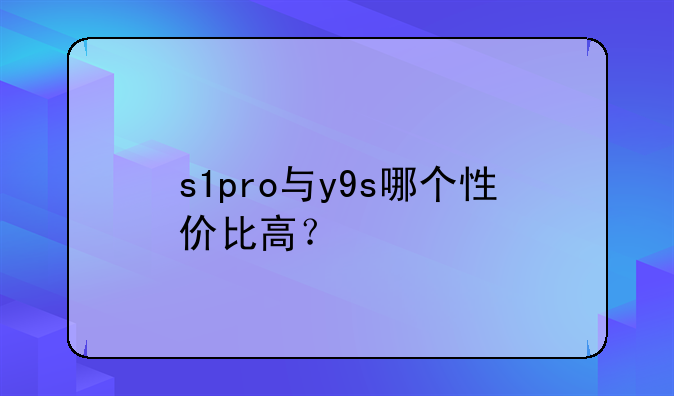 s1pro与y9s哪个性价比高？