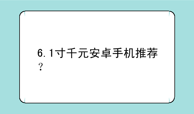 6.1寸千元安卓手机推荐？
