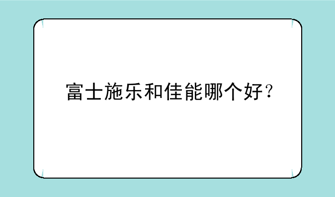 富士施乐和佳能哪个好？