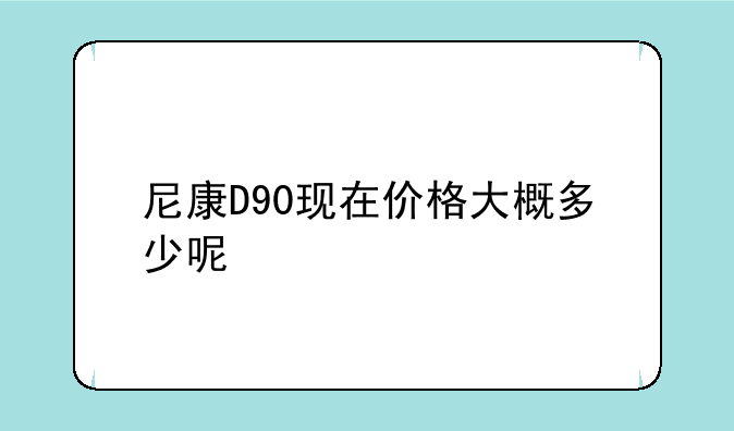 尼康D90现在价格大概多少呢