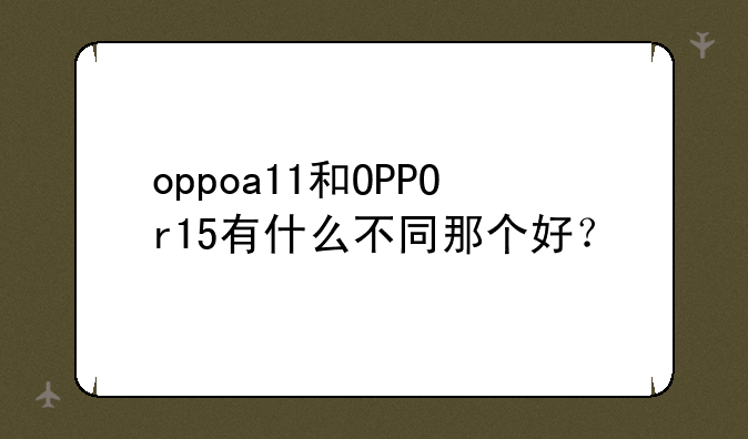 oppoa11和OPPOr15有什么不同那个好？
