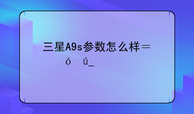 三星A9s参数怎么样？值得入手吗？