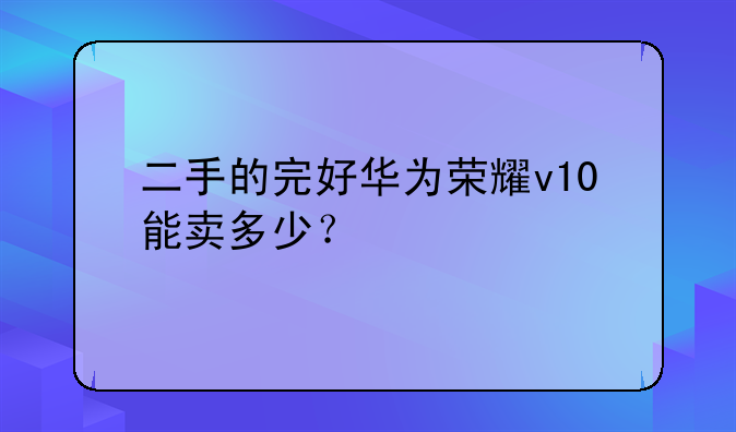 二手的完好华为荣耀v10能卖多少？