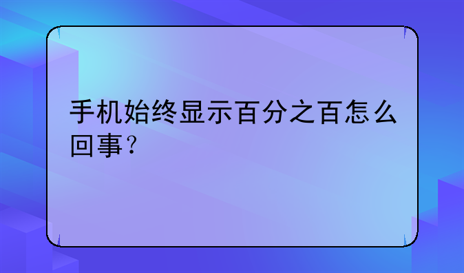 手机始终显示百分之百怎么回事？
