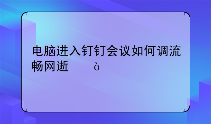 电脑进入钉钉会议如何调流畅网速？
