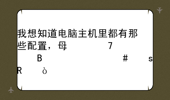 我想知道电脑主机里都有那些配置，每个配置