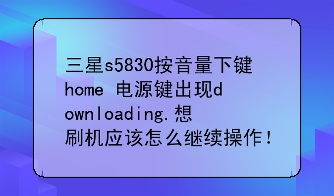三星s5830按音量下键+home+电源键出现downloadin