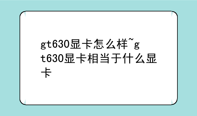 gt630显卡怎么样~gt630显卡相当于什么显卡