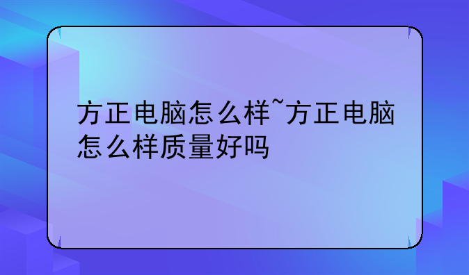 方正电脑怎么样~方正电脑怎么样质量好吗