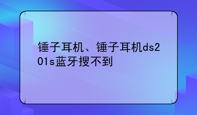 锤子耳机、锤子耳机ds201s蓝牙搜不到