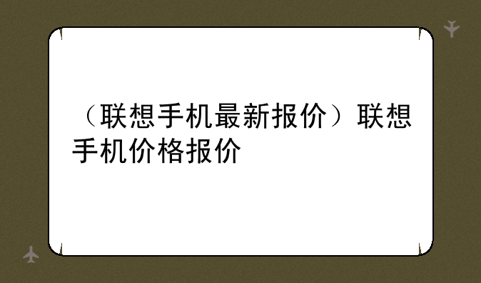 （联想手机最新报价）联想手机价格报价
