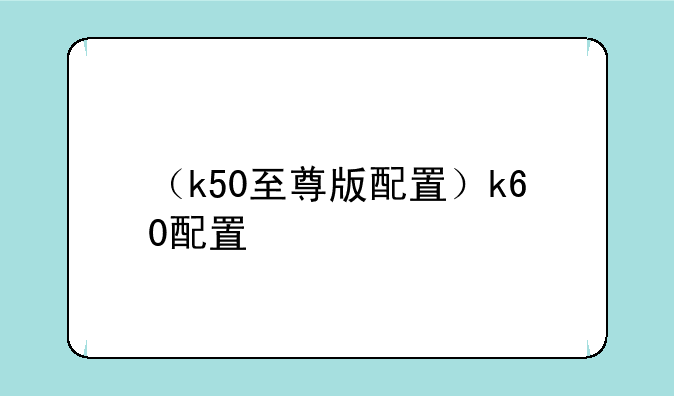 （k50至尊版配置）k60配置
