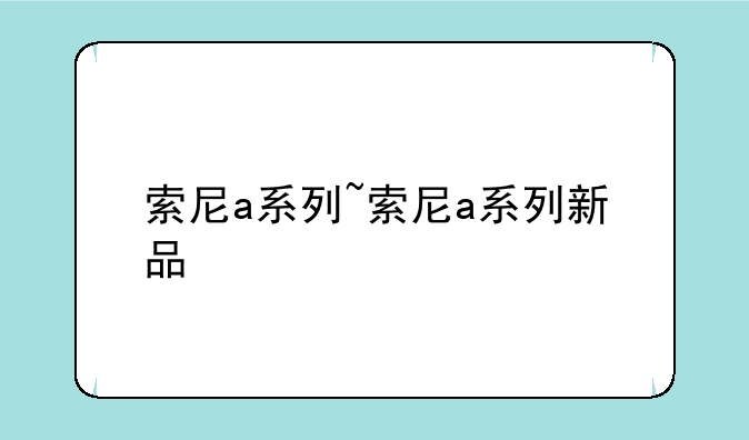 索尼a系列~索尼a系列新品