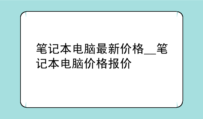 笔记本电脑最新价格__笔记本电脑价格报价