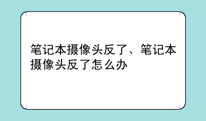 笔记本摄像头反了、笔记本摄像头反了怎么办