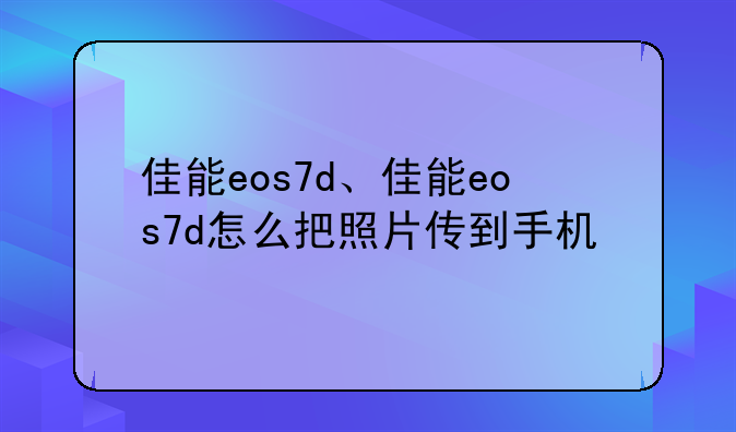 佳能eos7d、佳能eos7d怎么把照片传到手机