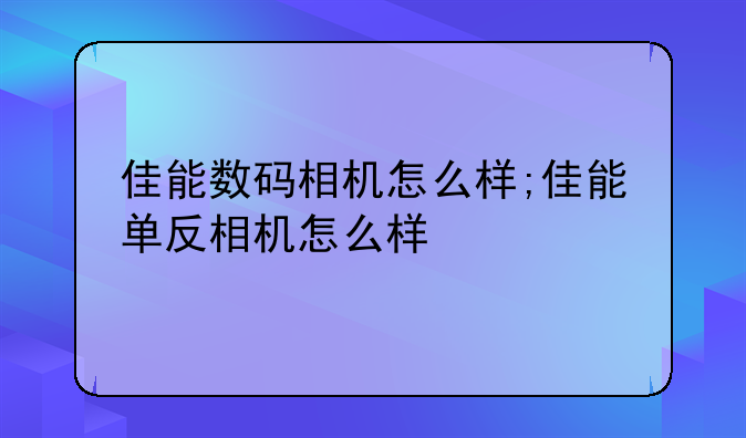 佳能数码相机怎么样;佳能单反相机怎么样