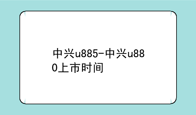 中兴u885-中兴u880上市时间