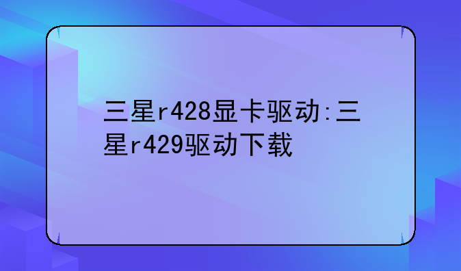 三星r428显卡驱动:三星r429驱动下载