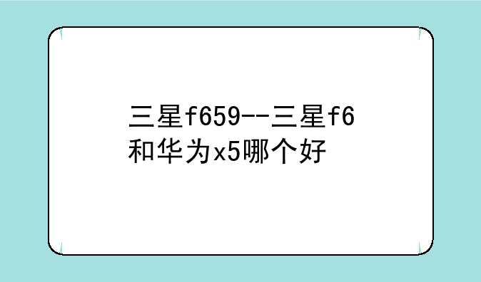 三星f659--三星f6和华为x5哪个好