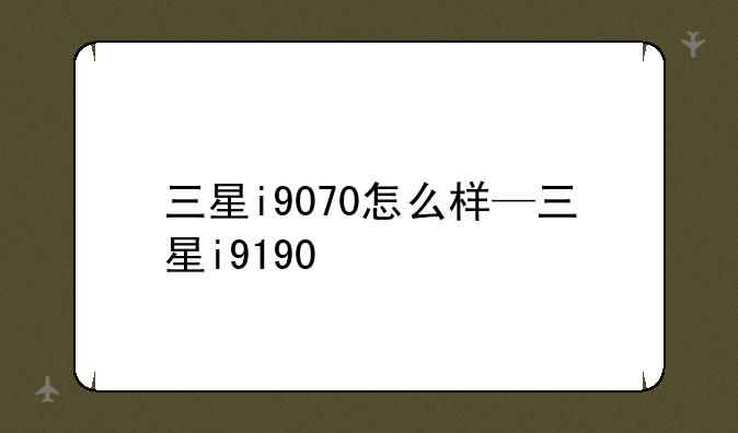 三星i9070怎么样—三星i9190