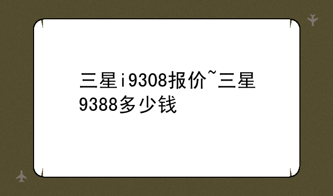 三星i9308报价~三星9388多少钱