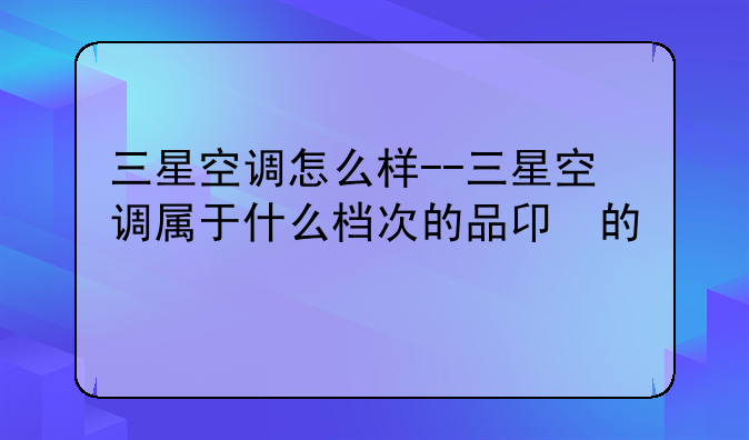 三星空调怎么样--三星空调属于什么档次的品