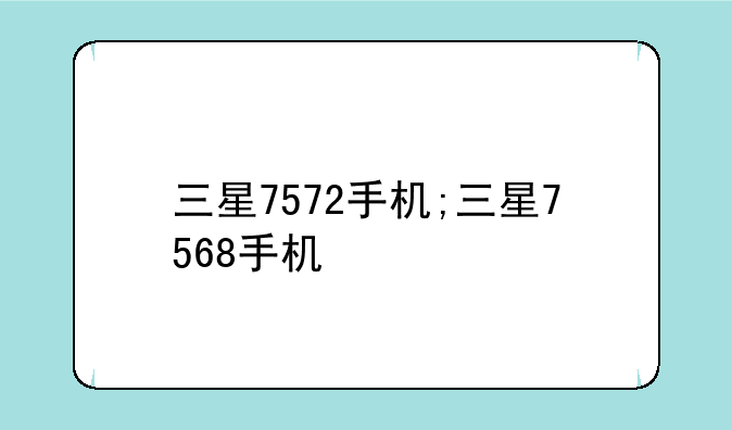 三星7572手机;三星7568手机