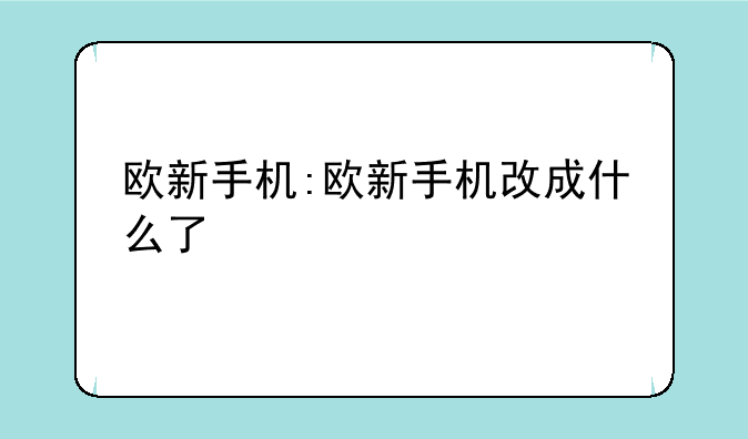 欧新手机:欧新手机改成什么了