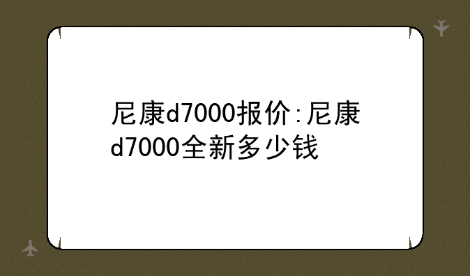 尼康d7000报价:尼康d7000全新多少钱