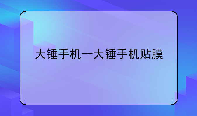 大锤手机--大锤手机贴膜