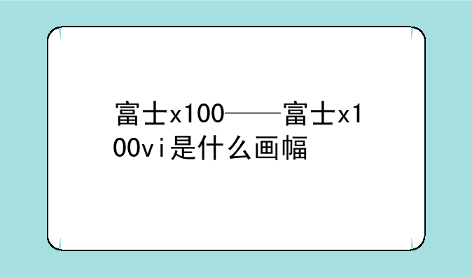 富士x100——富士x100vi是什么画幅