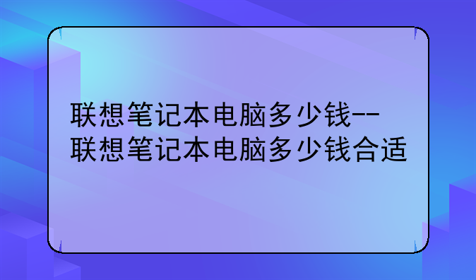 联想笔记本电脑多少钱--联想笔记本电脑多少