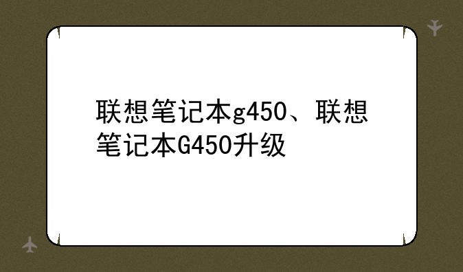 联想笔记本g450、联想笔记本G450升级