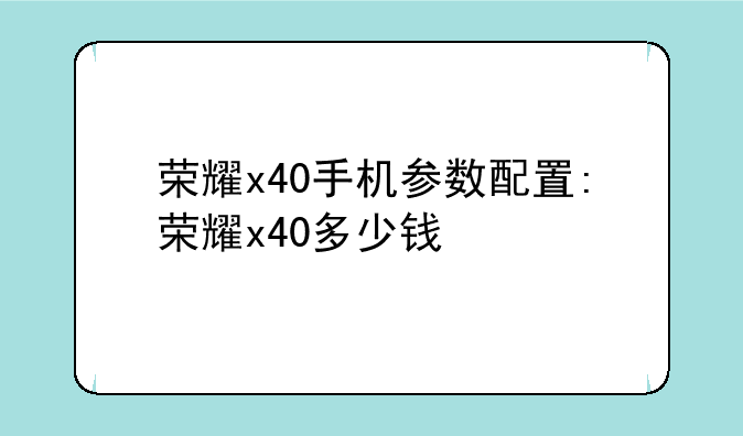 荣耀x40手机参数配置:荣耀x40多少钱