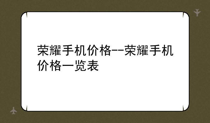 荣耀手机价格--荣耀手机价格一览表