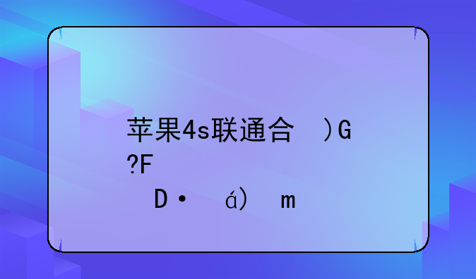 苹果4s联通合约机-中国联通苹果合约机套餐