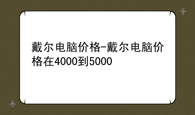 戴尔电脑价格-戴尔电脑价格在4000到5000