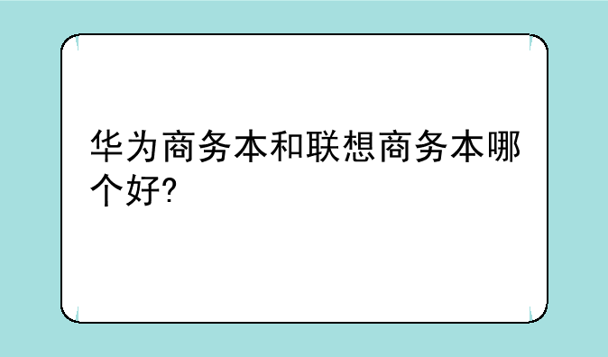 华为商务本和联想商务本哪个好?