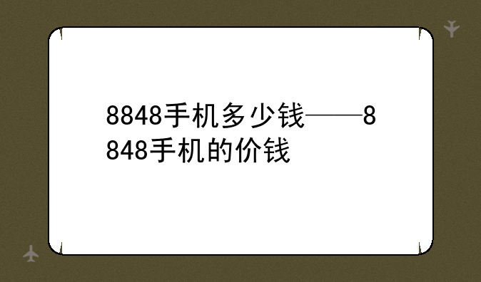 8848手机多少钱——8848手机的价钱
