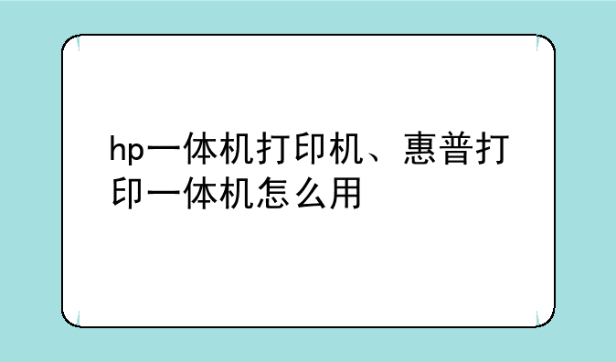 hp一体机打印机、惠普打印一体机怎么用