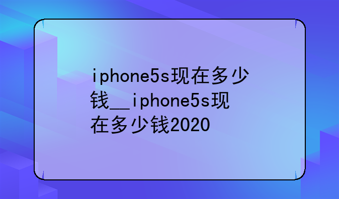 iphone5s现在多少钱__iphone5s现在多少钱2020