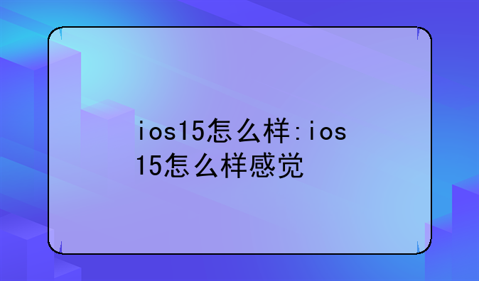 ios15怎么样:ios15怎么样感觉
